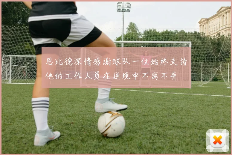 恩比德深情感谢球队一位始终支持他的工作人员在逆境中不离不弃