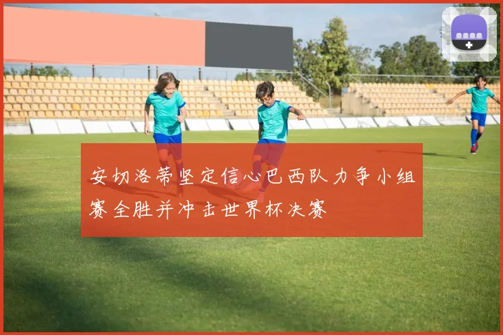 安切洛蒂坚定信心巴西队力争小组赛全胜并冲击世界杯决赛