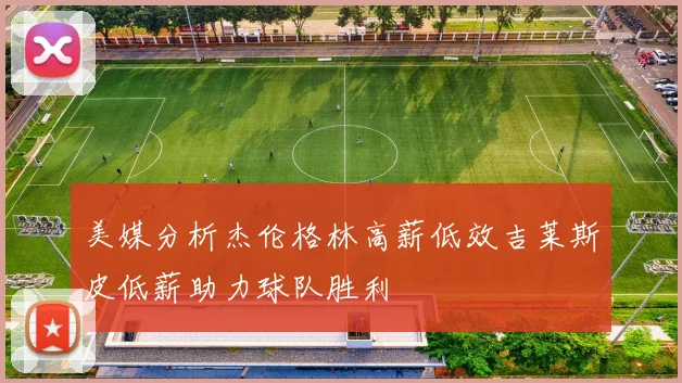 美媒分析杰伦格林高薪低效吉莱斯皮低薪助力球队胜利