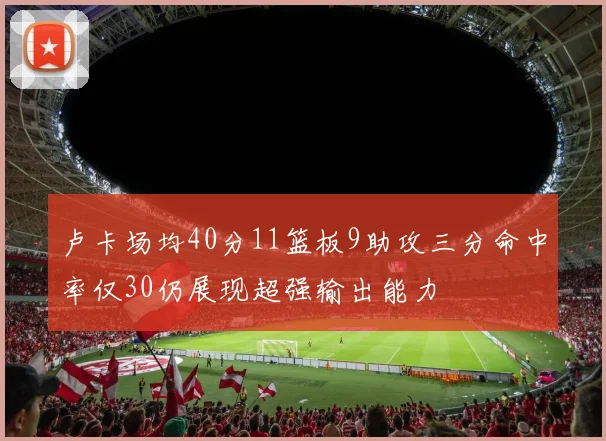 卢卡场均40分11篮板9助攻三分命中率仅30仍展现超强输出能力