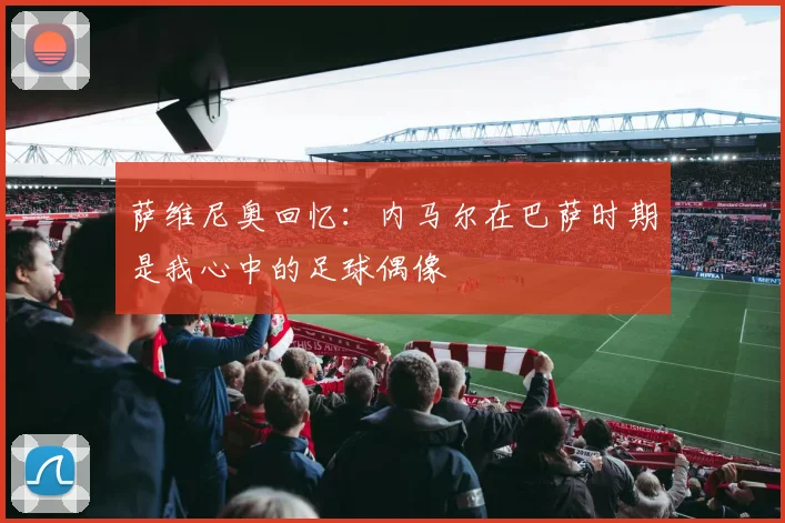 萨维尼奥回忆：内马尔在巴萨时期是我心中的足球偶像