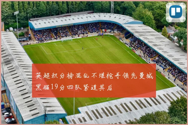 英超积分榜混乱不堪枪手领先曼城黑猫19分四队紧追其后
