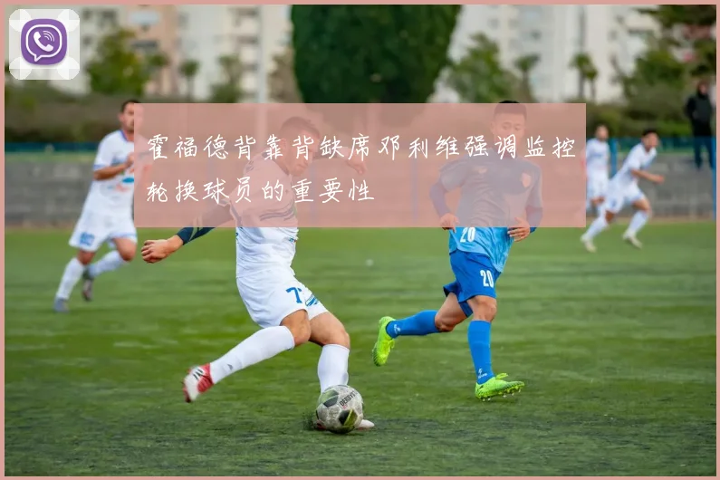 霍福德背靠背缺席邓利维强调监控轮换球员的重要性