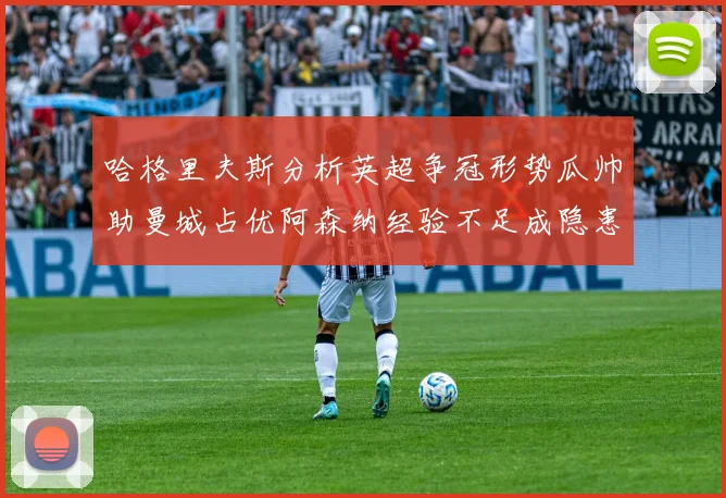 哈格里夫斯分析英超争冠形势瓜帅助曼城占优阿森纳经验不足成隐患