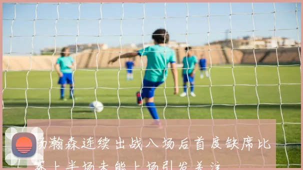 杨瀚森连续出战八场后首度缺席比赛上半场未能上场引发关注