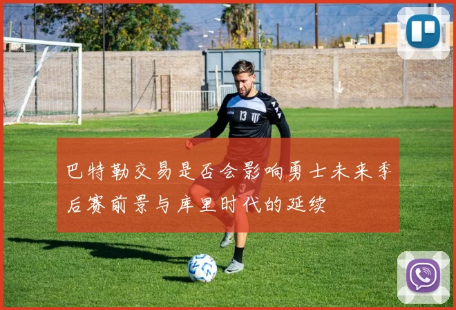 巴特勒交易是否会影响勇士未来季后赛前景与库里时代的延续