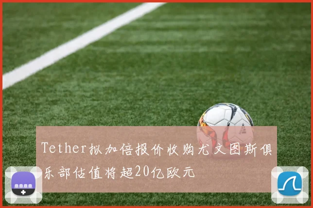 Tether拟加倍报价收购尤文图斯俱乐部估值将超20亿欧元