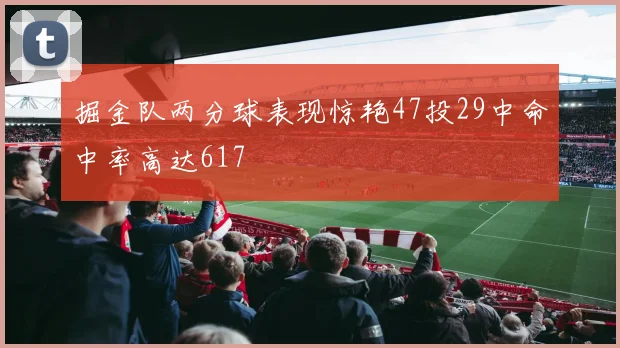 掘金队两分球表现惊艳47投29中命中率高达617