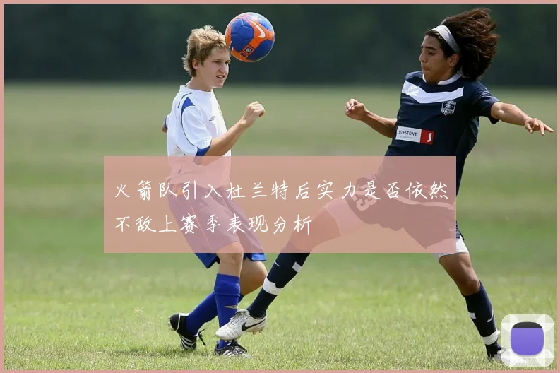 火箭队引入杜兰特后实力是否依然不敌上赛季表现分析