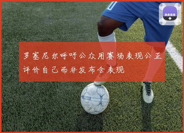 罗塞尼尔呼吁公众用赛场表现公正评价自己而非发布会表现