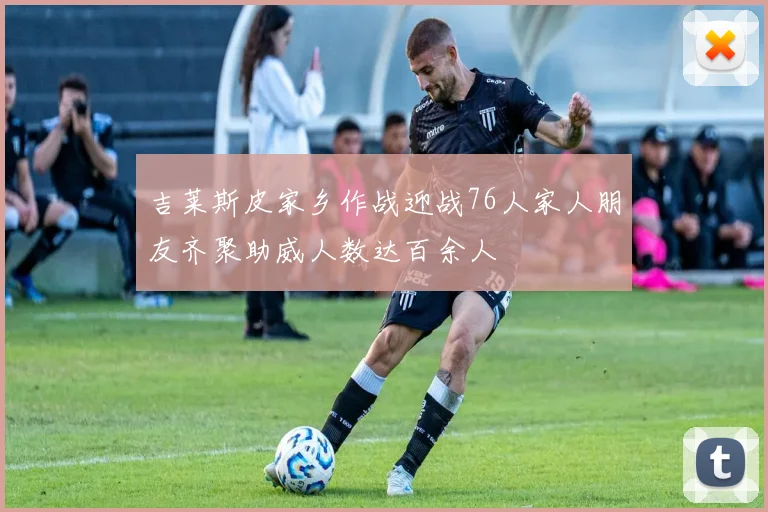 吉莱斯皮家乡作战迎战76人家人朋友齐聚助威人数达百余人