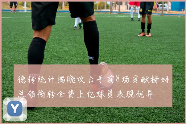 德转统计揭晓攻击手前8场贡献榜姆总领衔转会费上亿球员表现优异