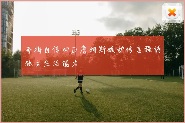 夸梅自信回应詹姆斯嫉妒传言强调独立生活能力