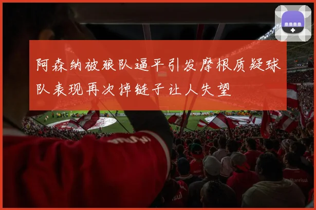 阿森纳被狼队逼平引发摩根质疑球队表现再次掉链子让人失望