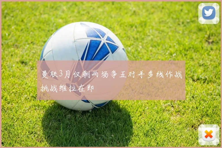 曼联3月仅剩两场争五对手多线作战挑战维拉在即