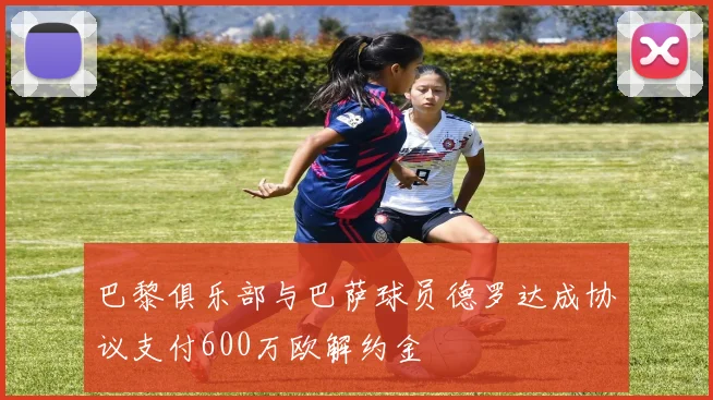 巴黎俱乐部与巴萨球员德罗达成协议支付600万欧解约金