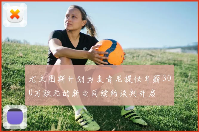 尤文图斯计划为麦肯尼提供年薪300万欧元的新合同续约谈判开启