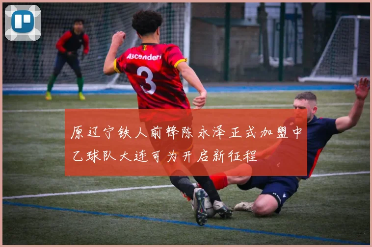 原辽宁铁人前锋陈永泽正式加盟中乙球队大连可为开启新征程