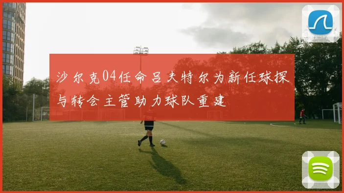 沙尔克04任命吕夫特尔为新任球探与转会主管助力球队重建