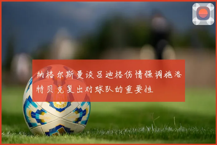 纳格尔斯曼谈吕迪格伤情强调施洛特贝克复出对球队的重要性