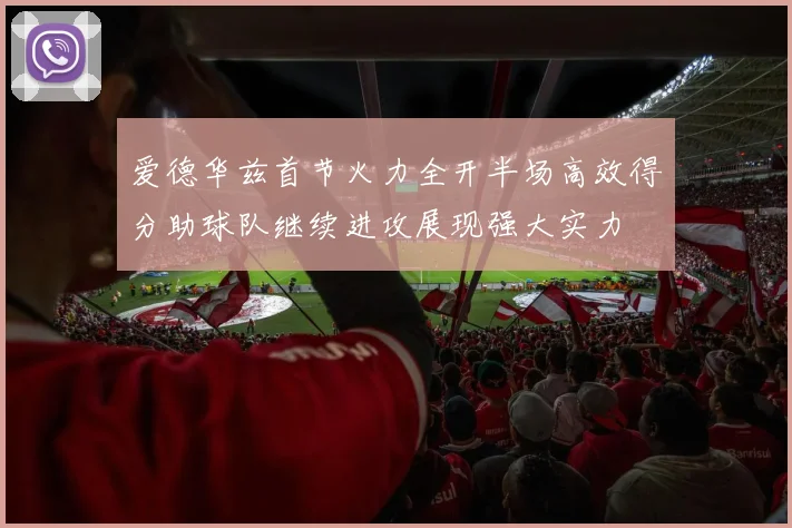 爱德华兹首节火力全开半场高效得分助球队继续进攻展现强大实力