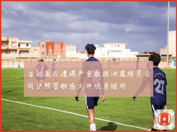 吉达国民遭遇严重数据泄露球员合同护照等敏感文件现身暗网