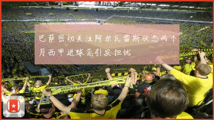 巴萨密切关注阿尔瓦雷斯状态两个月西甲进球荒引发担忧