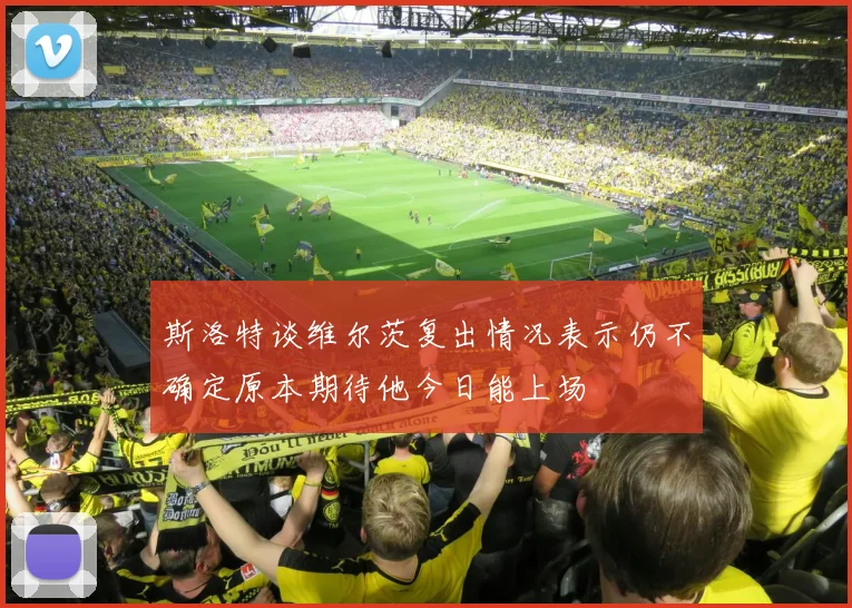 斯洛特谈维尔茨复出情况表示仍不确定原本期待他今日能上场