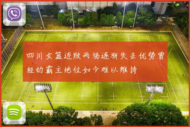 四川女篮连败两场逐渐失去优势曾经的霸主地位如今难以维持