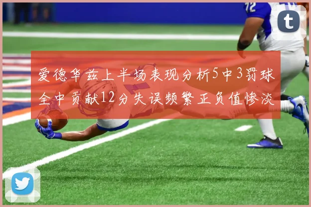 爱德华兹上半场表现分析5中3罚球全中贡献12分失误频繁正负值惨淡