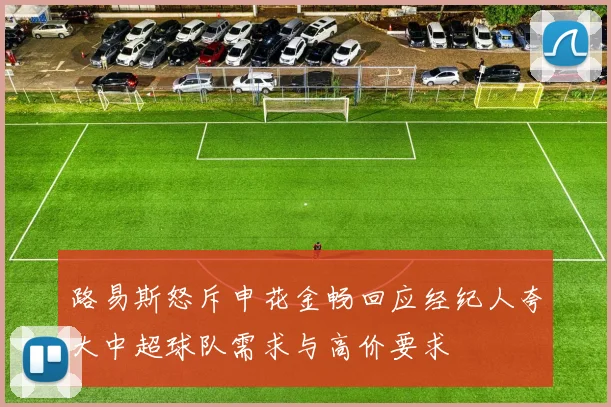路易斯怒斥申花金畅回应经纪人夸大中超球队需求与高价要求