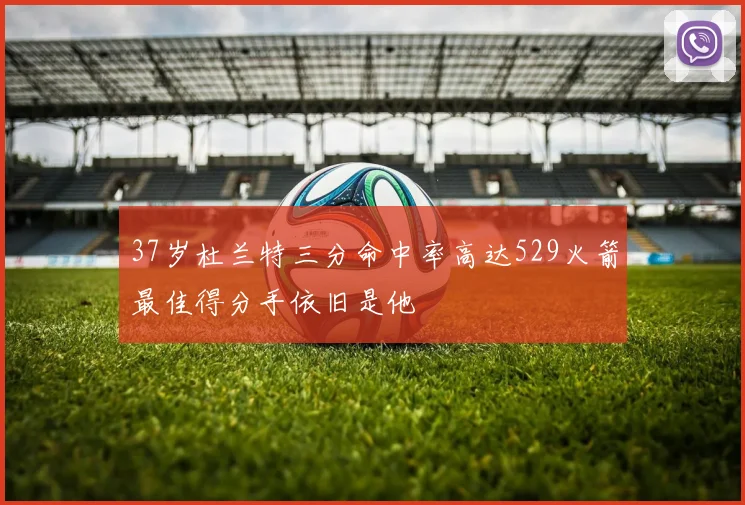 37岁杜兰特三分命中率高达529火箭最佳得分手依旧是他