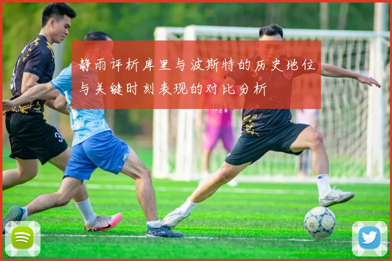 静雨评析库里与波斯特的历史地位与关键时刻表现的对比分析