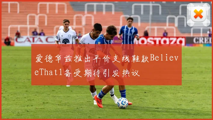 爱德华兹推出平价支线鞋款BelieveThat1备受期待引发热议