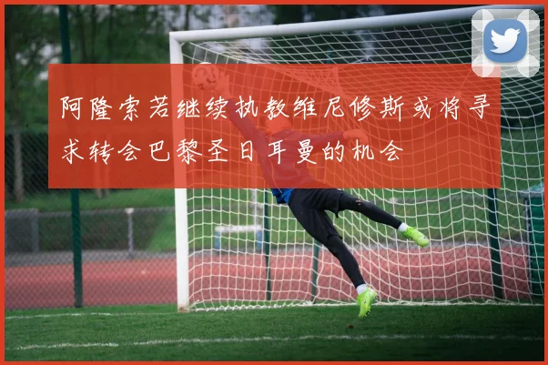 阿隆索若继续执教维尼修斯或将寻求转会巴黎圣日耳曼的机会