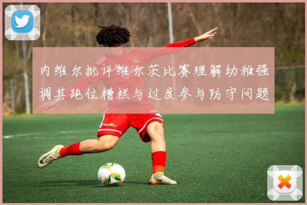 内维尔批评维尔茨比赛理解幼稚强调其跑位糟糕与过度参与防守问题
