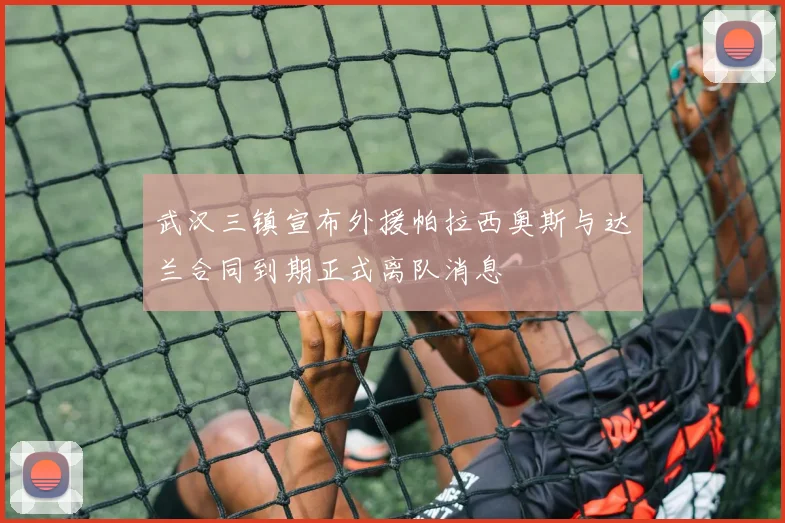 武汉三镇宣布外援帕拉西奥斯与达兰合同到期正式离队消息