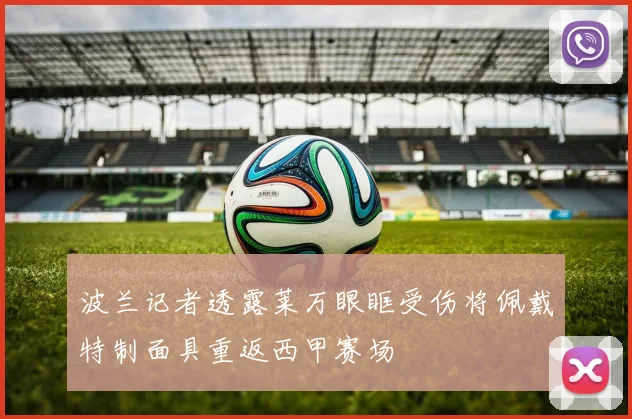 波兰记者透露莱万眼眶受伤将佩戴特制面具重返西甲赛场