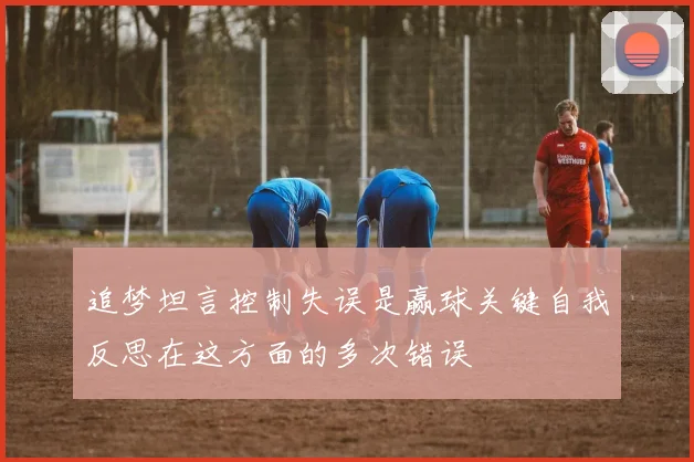 追梦坦言控制失误是赢球关键自我反思在这方面的多次错误