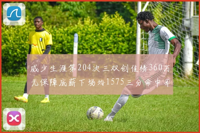 威少生涯第204次三双创佳绩360万无保障底薪下场均1575三分命中率达432