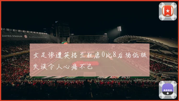 女足惨遭英格兰狂虐0比8后场低级失误令人心痛不已