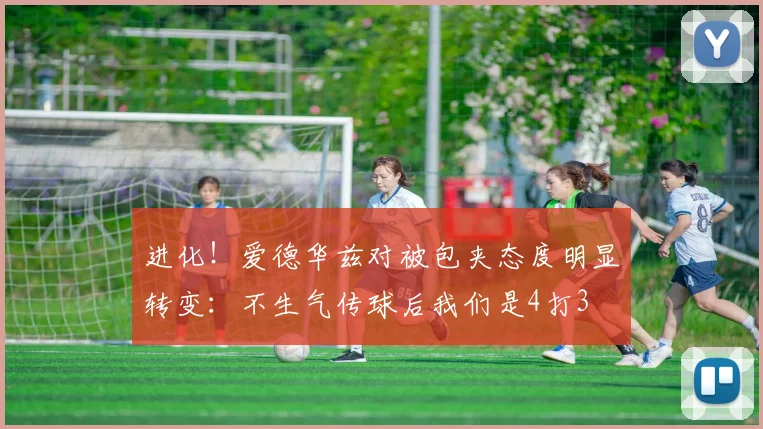 进化！爱德华兹对被包夹态度明显转变：不生气传球后我们是4打3