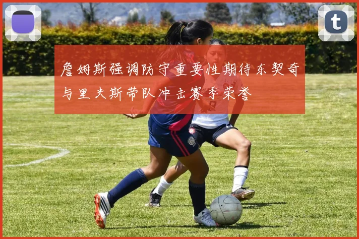 詹姆斯强调防守重要性期待东契奇与里夫斯带队冲击赛季荣誉