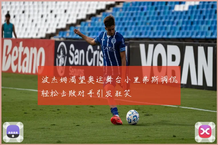 波杰姆渴望奥运舞台小里弗斯调侃轻松击败对手引发狂笑