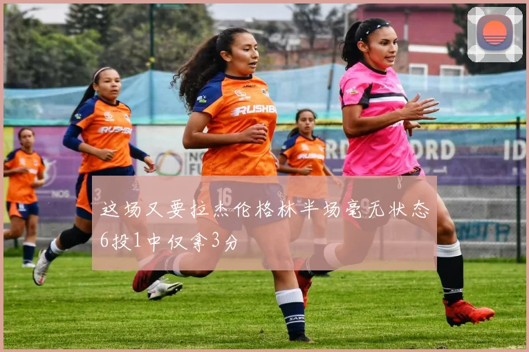 这场又要拉杰伦格林半场毫无状态6投1中仅拿3分