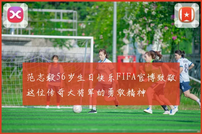 范志毅56岁生日快乐FIFA官博致敬这位传奇大将军的勇敢精神