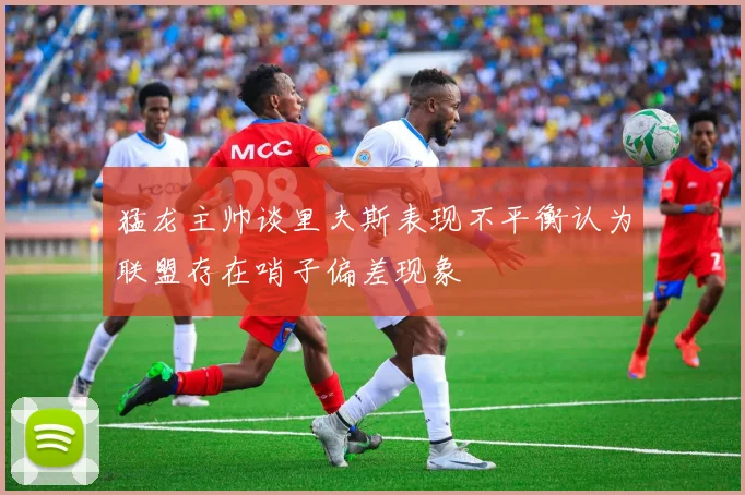 猛龙主帅谈里夫斯表现不平衡认为联盟存在哨子偏差现象