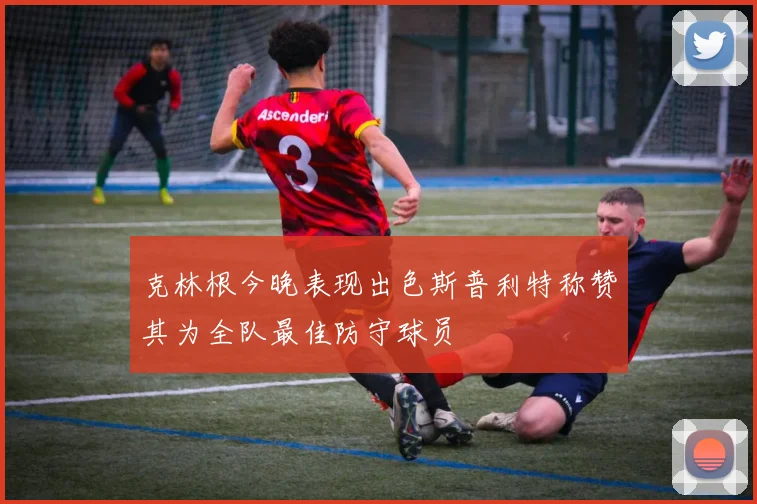 克林根今晚表现出色斯普利特称赞其为全队最佳防守球员