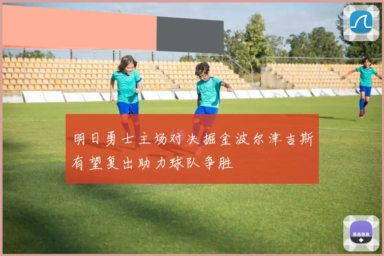 明日勇士主场对决掘金波尔津吉斯有望复出助力球队争胜